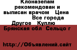 Клоназепам,рекомендован и выписан врачом › Цена ­ 400-500 - Все города Другое » Куплю   . Брянская обл.,Сельцо г.